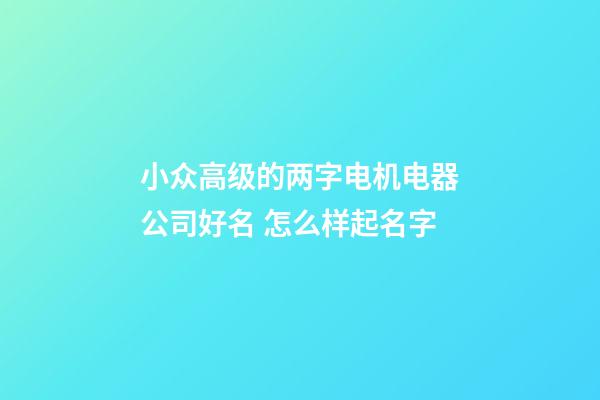 小众高级的两字电机电器公司好名 怎么样起名字-第1张-公司起名-玄机派